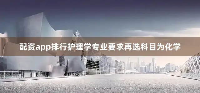 配资app排行护理学专业要求再选科目为化学