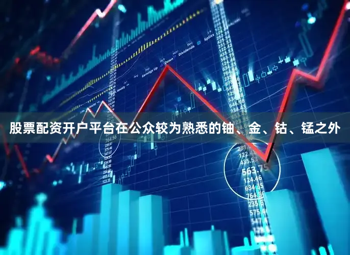 股票配资开户平台　　在公众较为熟悉的铀、金、钴、锰之外