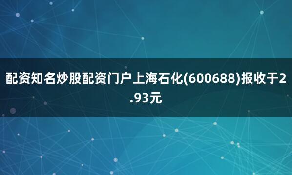 配资知名炒股配资门户上海石化(600688)报收于2.93元