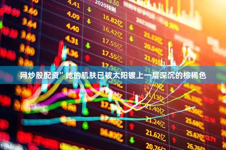 网炒股配资”她的肌肤已被太阳镀上一层深沉的棕褐色