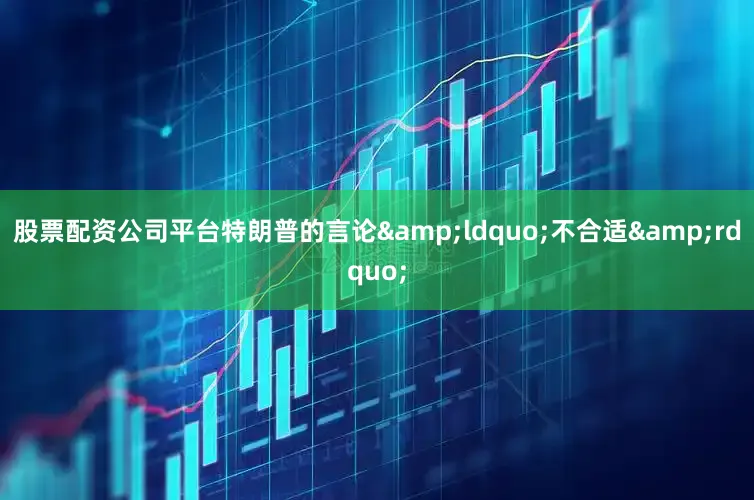 股票配资公司平台特朗普的言论&ldquo;不合适&rdquo;