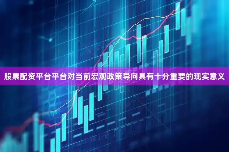 股票配资平台平台对当前宏观政策导向具有十分重要的现实意义