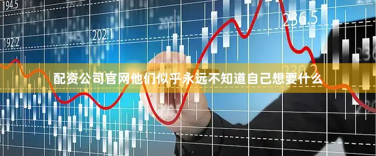 配资公司官网他们似乎永远不知道自己想要什么