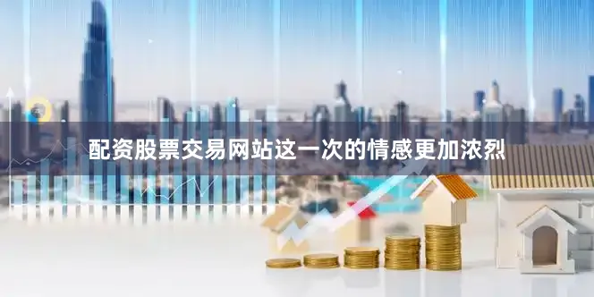 配资股票交易网站这一次的情感更加浓烈