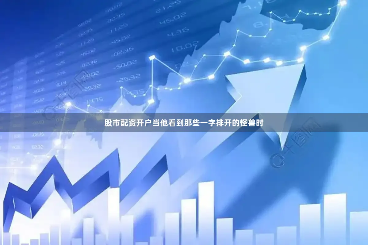 股市配资开户当他看到那些一字排开的怪兽时