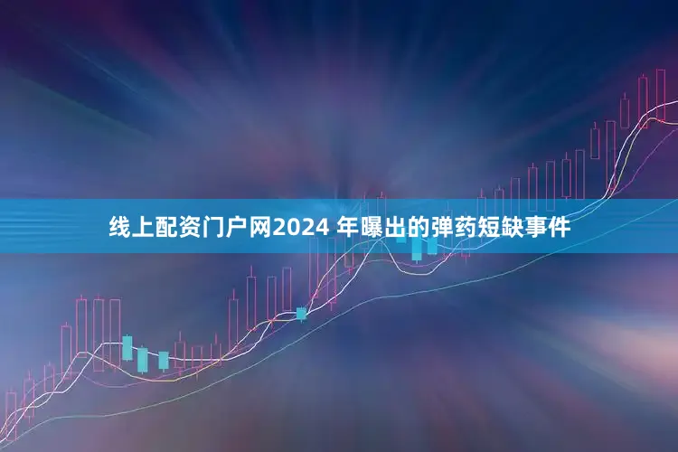 线上配资门户网2024 年曝出的弹药短缺事件