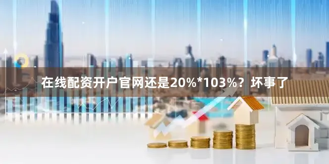 在线配资开户官网还是20%*103%？坏事了