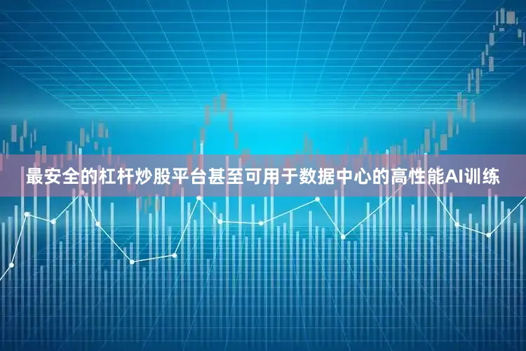 最安全的杠杆炒股平台甚至可用于数据中心的高性能AI训练