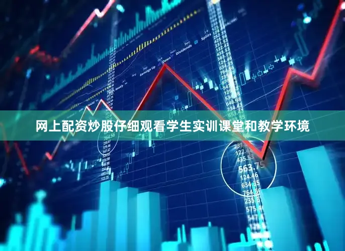 网上配资炒股仔细观看学生实训课堂和教学环境