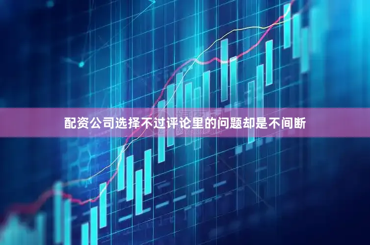 配资公司选择不过评论里的问题却是不间断