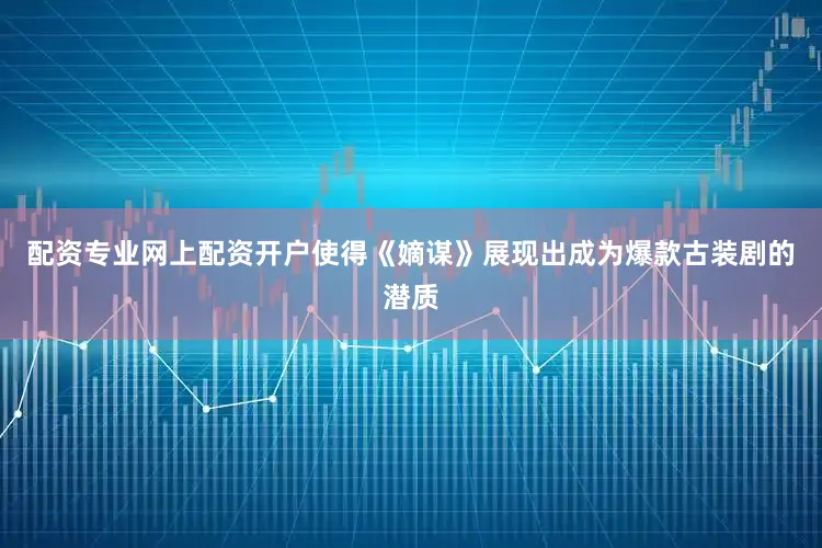 配资专业网上配资开户使得《嫡谋》展现出成为爆款古装剧的潜质