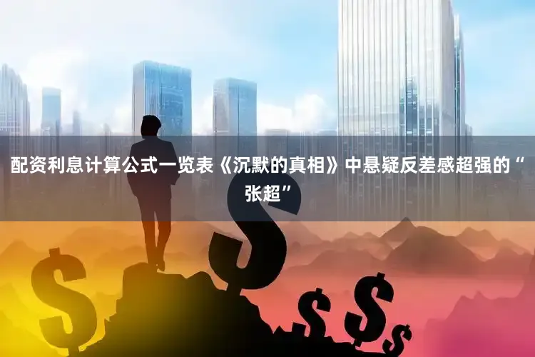 配资利息计算公式一览表《沉默的真相》中悬疑反差感超强的“张超”