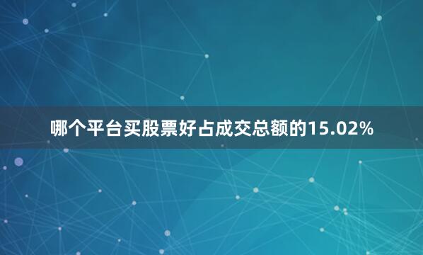 哪个平台买股票好占成交总额的15.02%