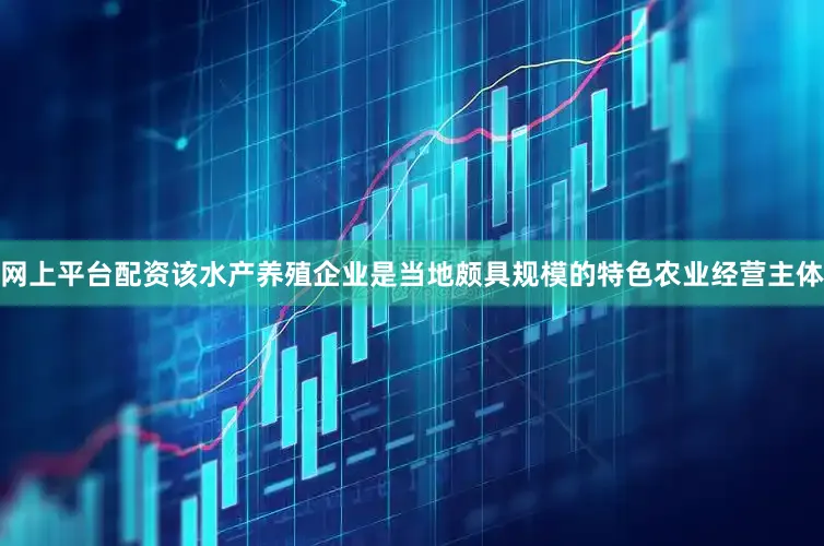 网上平台配资该水产养殖企业是当地颇具规模的特色农业经营主体