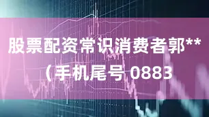 股票配资常识消费者郭**（手机尾号 0883