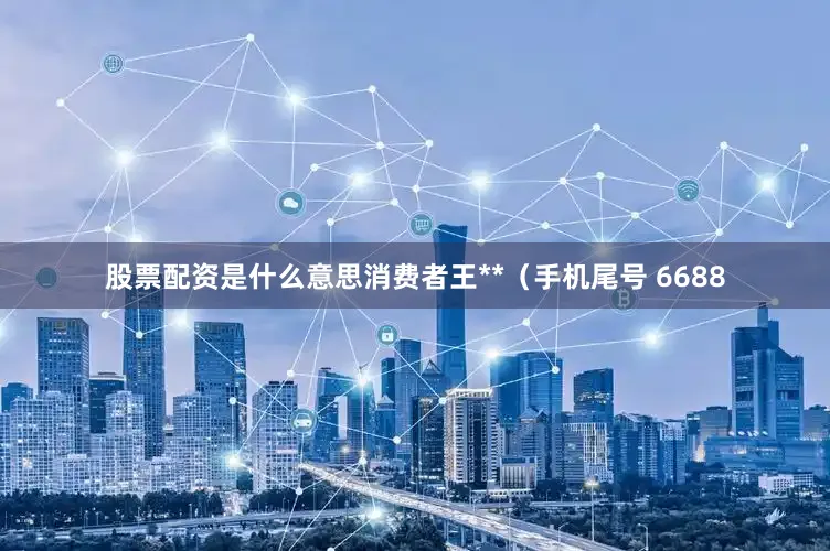 股票配资是什么意思消费者王**（手机尾号 6688