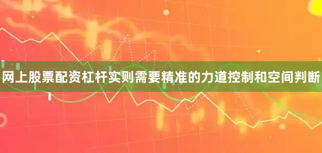 网上股票配资杠杆实则需要精准的力道控制和空间判断