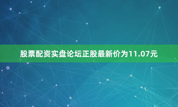股票配资实盘论坛正股最新价为11.07元