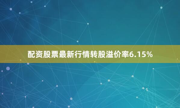 配资股票最新行情转股溢价率6.15%