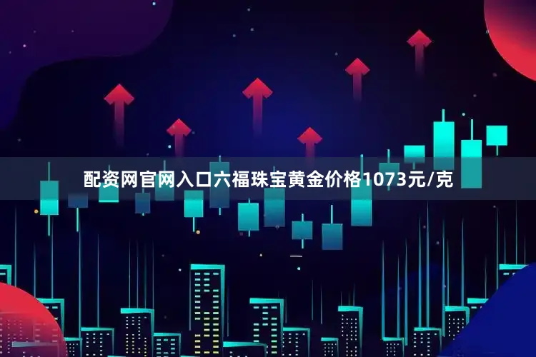 配资网官网入口六福珠宝黄金价格1073元/克