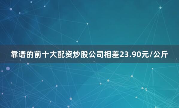 靠谱的前十大配资炒股公司相差23.90元/公斤