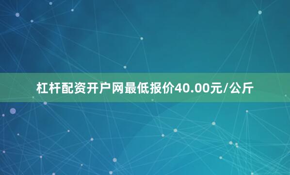 杠杆配资开户网最低报价40.00元/公斤