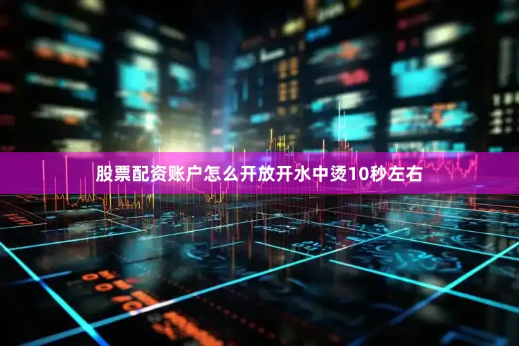 股票配资账户怎么开放开水中烫10秒左右