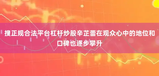 搜正规合法平台杠杆炒股辛芷蕾在观众心中的地位和口碑也逐步攀升