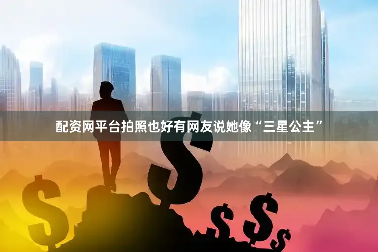 配资网平台拍照也好有网友说她像“三星公主”