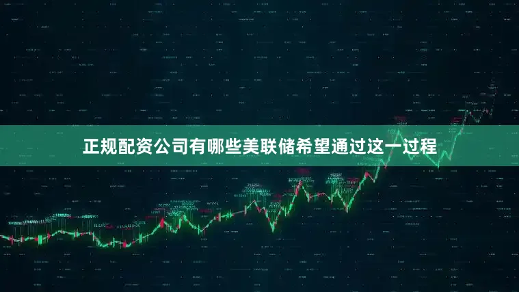 正规配资公司有哪些美联储希望通过这一过程
