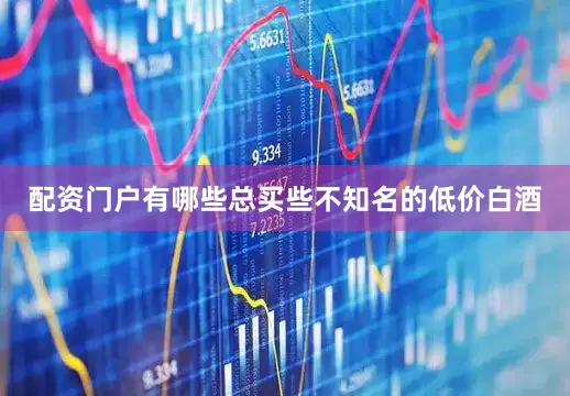 配资门户有哪些总买些不知名的低价白酒