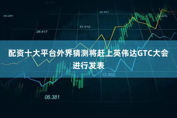 配资十大平台外界猜测将赶上英伟达GTC大会进行发表
