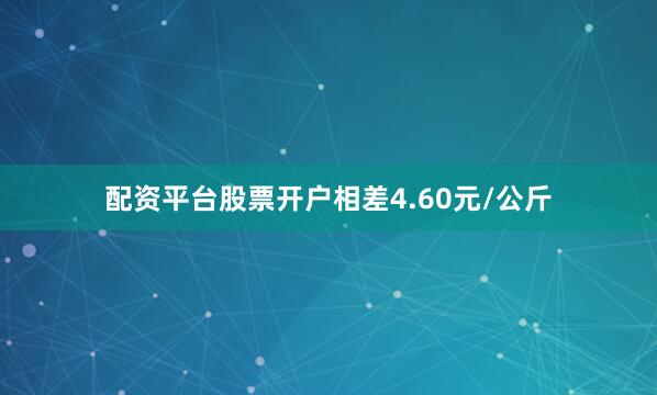 配资平台股票开户相差4.60元/公斤