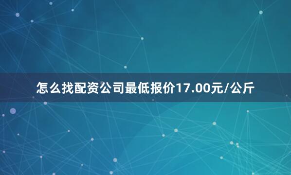 怎么找配资公司最低报价17.00元/公斤