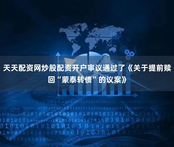 天天配资网炒股配资开户审议通过了《关于提前赎回“蒙泰转债”的议案》