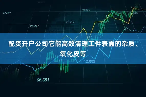 配资开户公司它能高效清理工件表面的杂质、氧化皮等
