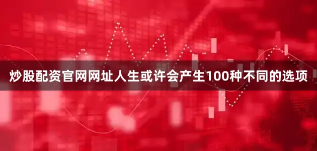炒股配资官网网址人生或许会产生100种不同的选项