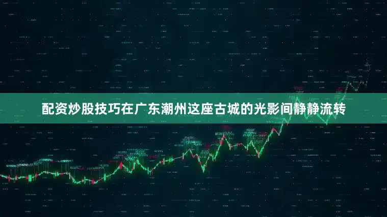 配资炒股技巧在广东潮州这座古城的光影间静静流转