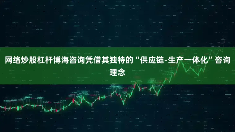 网络炒股杠杆博海咨询凭借其独特的“供应链-生产一体化”咨询理念