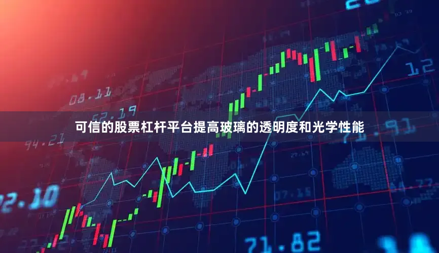 可信的股票杠杆平台提高玻璃的透明度和光学性能
