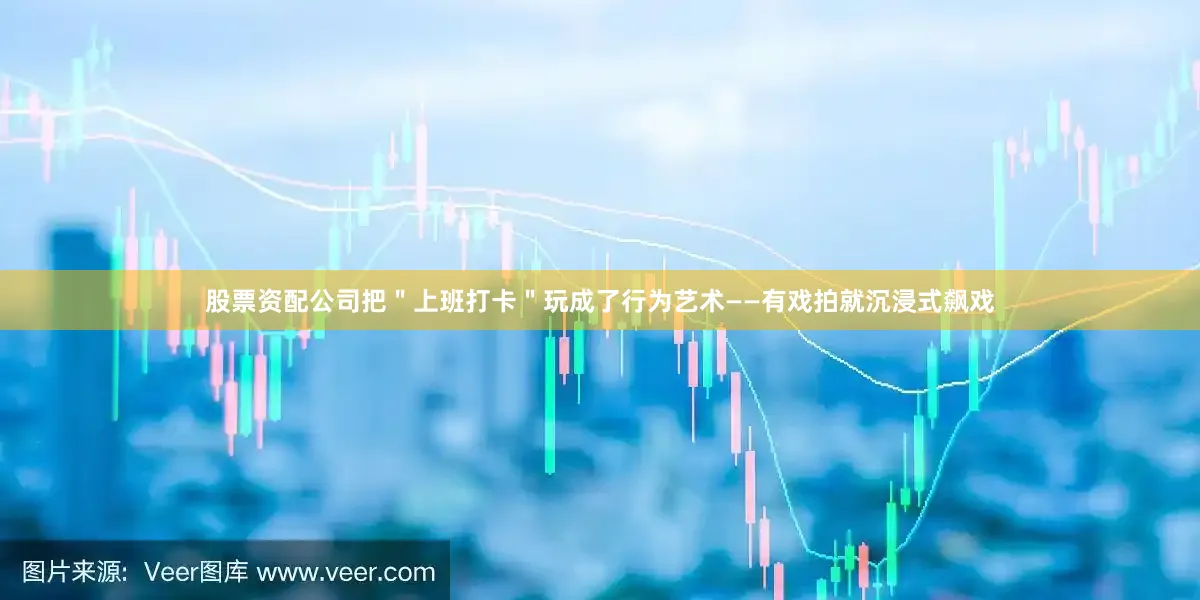 股票资配公司把＂上班打卡＂玩成了行为艺术——有戏拍就沉浸式飙戏