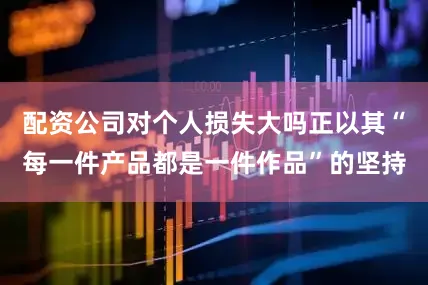 配资公司对个人损失大吗正以其“每一件产品都是一件作品”的坚持