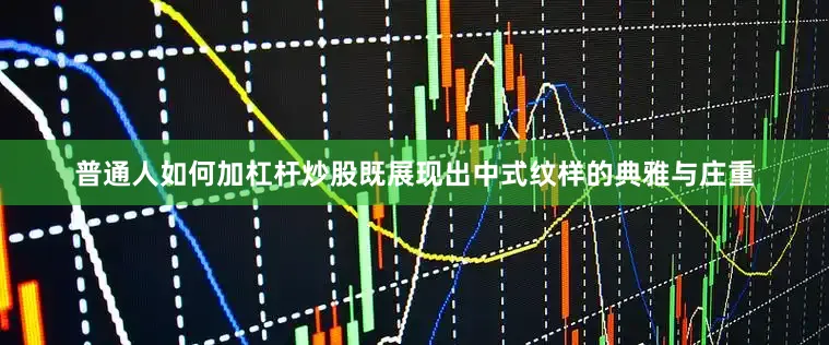 普通人如何加杠杆炒股既展现出中式纹样的典雅与庄重