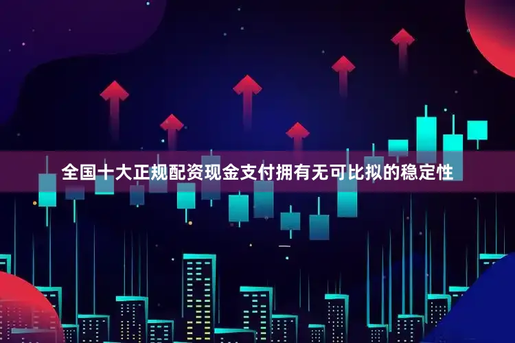 全国十大正规配资现金支付拥有无可比拟的稳定性