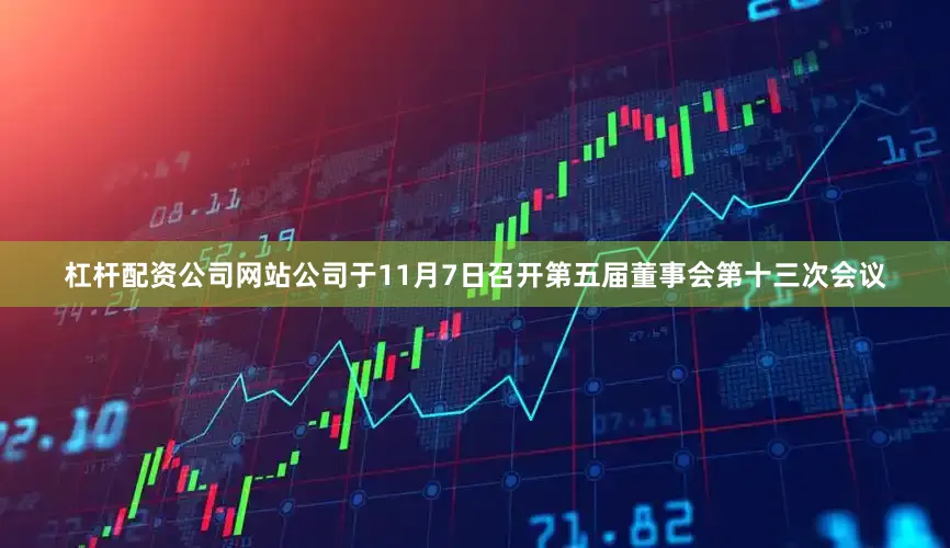 杠杆配资公司网站公司于11月7日召开第五届董事会第十三次会议